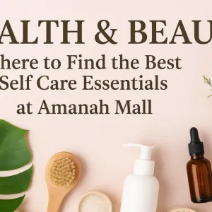 Health & Beauty: Where to Find the Best Self Care Essentials at Amanah Mall