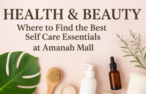 Health & Beauty: Where to Find the Best Self Care Essentials at Amanah Mall