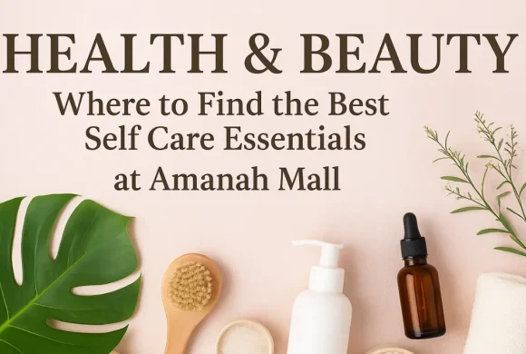 Health & Beauty: Where to Find the Best Self Care Essentials at Amanah Mall