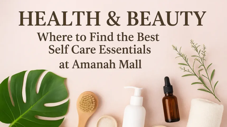 Health & Beauty: Where to Find the Best Self Care Essentials at Amanah Mall